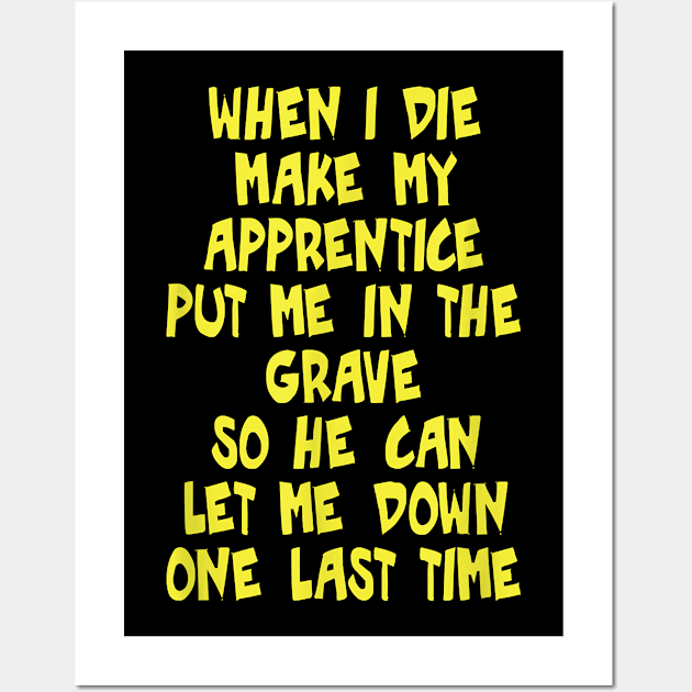 When I Die Make My Apprentice Put Me In The Grave So He Can Let Me Down One Last Time Wall Art by prunioneman